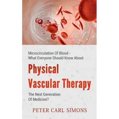 Physical Vascular Therapy - The Next Generation Of Medicine?: Microcirculation Of Blood - What Everyone Should Know About