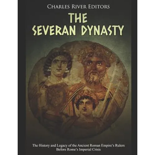 The Severan Dynasty: The History and Legacy of the Ancient Roman Empire's Rulers Before Rome's Imperial Crisis