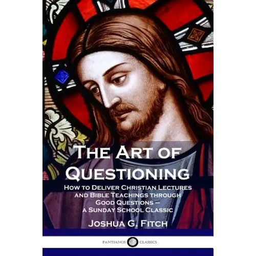 The Art of Questioning: How to Deliver Christian Lectures and Bible Teachings through Good Questions - a Sunday School Classic