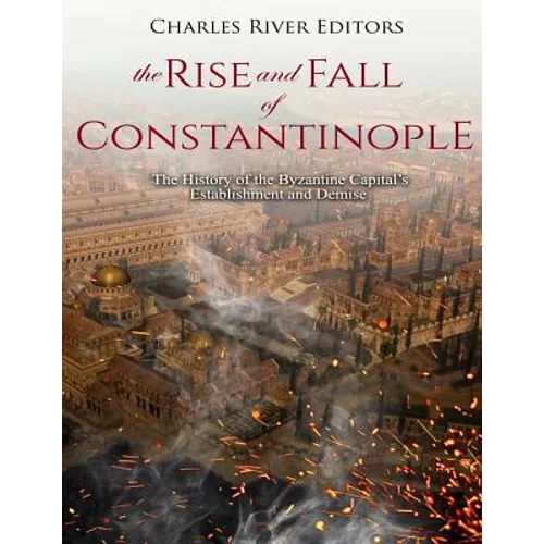 The Rise and Fall of Constantinople: The History of the Byzantine Capital's Establishment and Demise