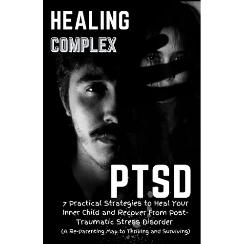 Healing Complex PTSD: 7 Practical Strategies to Heal Your Inner Child and Recover From Post-Traumatic Stress Disorder: A Re - Parenting Map