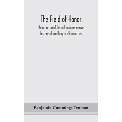 The Field Of Honor: Being A Complete And Comprehensive History Of Duelling In All Countries; Including The Judicial Duel Of Europe, The Private Duel O