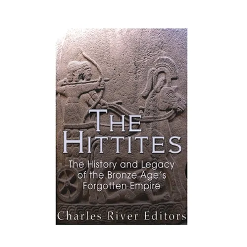 The Hittites: The History and Legacy of the Bronze Age's Forgotten Empire