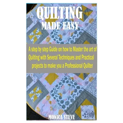 Quilting Made Easy: A Step by Step Guide on how to Master the Art of Quilting With Several Techniques and Practical Projects to Make You a
