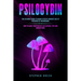 Psilocybin: The Ultimate Guide to Magic Effects Andsafe Use of Psychedelic Mushrooms. How to Make Your Private Cultivation, Tips and Suggestions.