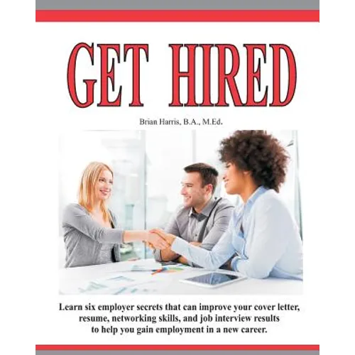 Get Hired: Learn Six Employer Secrets That Can Improve Your Cover Letter, Resume, Networking Skills, And Job Interview Results To Help You Get Hired