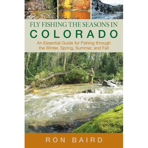 Fly Fishing the Seasons in Colorado: An Essential Guide For Fishing Through The Winter, Spring, Summer, And Fall