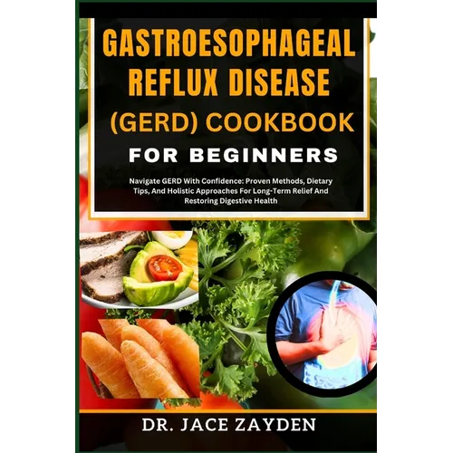 Gastroesophageal Reflux Disease (Gerd) Cookbook for Beginners: Navigate GERD With Confidence: Proven Methods, Dietary Tips, And Holistic Approaches Fo