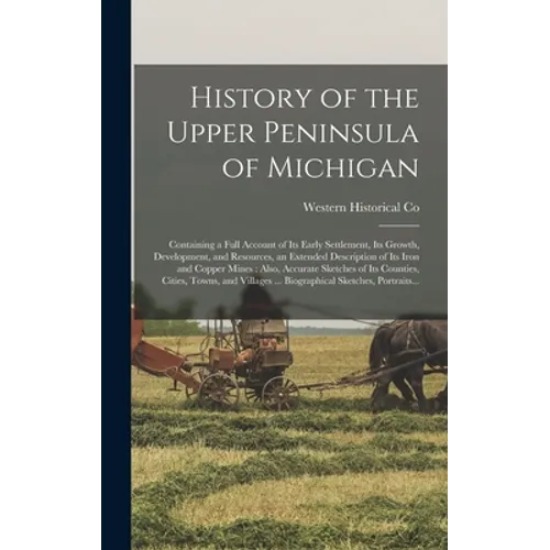 History of the Upper Peninsula of Michigan: Containing a Full Account of Its Early Settlement, Its Growth, Development, and Resources, an Extended Des