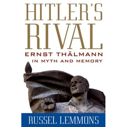 Hitler's Rival: Ernst Thälmann in Myth and Memory