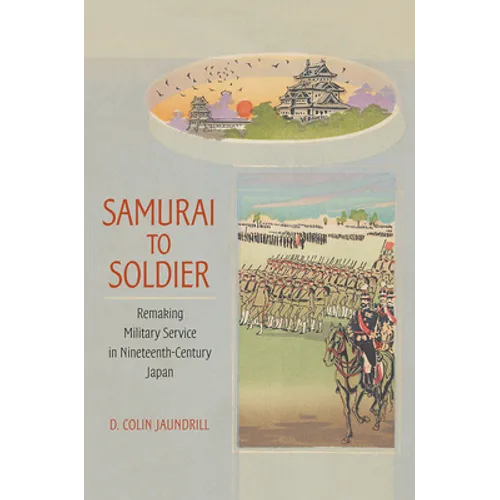 Samurai to Soldier: Remaking Military Service in Nineteenth-Century Japan