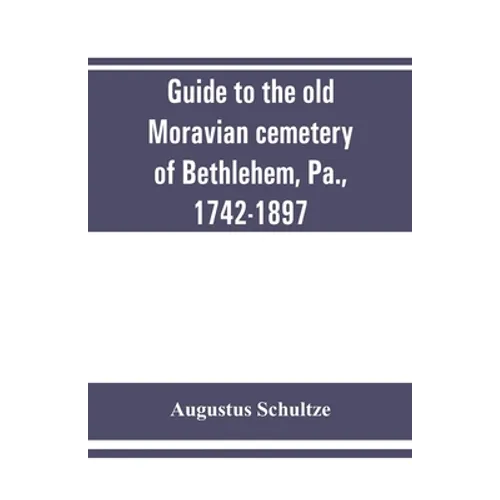 Guide to the old Moravian cemetery of Bethlehem, Pa., 1742-1897