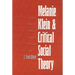 Melanie Klein and Critical Social Theory: An Account of Politics, Art, and Reason Based on Her Psychoanalytic Theory