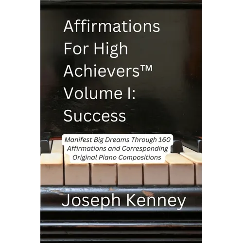 Affirmations For High Achievers(TM) Volume I - Success: Manifest Big Dreams Through 160 Affirmations and Corresponding Piano Compositions
