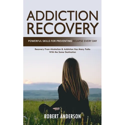 Addiction Recovery: Powerful Skills for Preventing Relapse Every Day (Recovery From Alcoholism & Addiction Has Many Paths With the Same Destination)