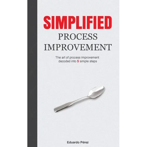 Simplified Process Improvement: The art of process improvement decoded into 5 simple steps