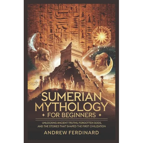 Sumerian Mythology For Beginners: Unveiling Ancient Truths, Forgotten Gods, and the Stories That Shaped the First Civilization