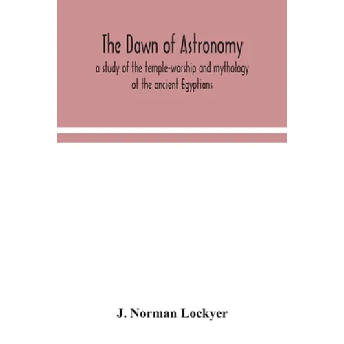 The Dawn Of Astronomy; A Study Of The Temple-Worship And Mythology Of The Ancient Egyptians