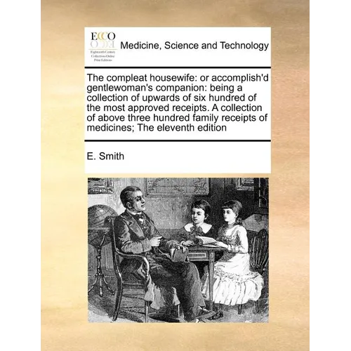 The Compleat Housewife: Or Accomplish'd Gentlewoman's Companion: Being a Collection of Upwards of Six Hundred of the Most Approved Receipts. a