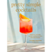 Pretty Simple Cocktails: Margaritas, Mocktails, Spritzes, and More for Every Mood and Occasion