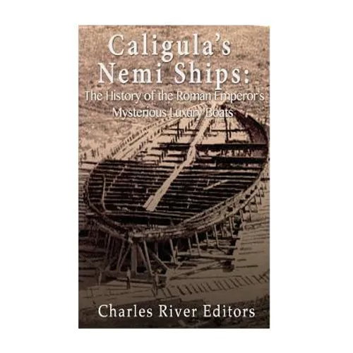 Caligula's Nemi Ships: The History of the Roman Emperor's Mysterious Luxury Boats