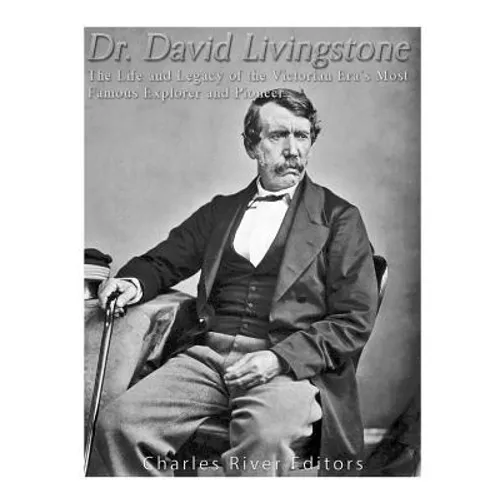 Dr. David Livingstone: The Life and Legacy of the Victorian Era's Most Famous Explorer and Pioneer