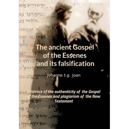 The ancient Gospel of the Essenes and its falsification: Evidence of the authenticity of the Gospel of the Essenes and plagiarism of the New Testament