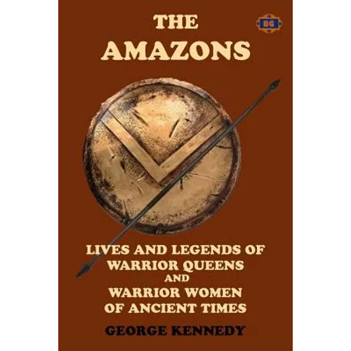 The Amazons: Lives and Legends of Warrior Queens and Warrior Women of Ancient Times