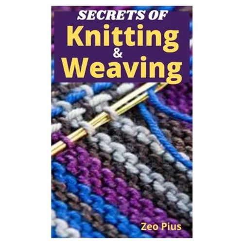 Secrets of Knitting and Weaving: A Beginner's Guide With Picture Illustrations And Easy Patterns to Learn Knitting And Weaving