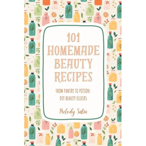 101 Homemade Beauty Recipes: From Pantry to Potion: DIY Beauty Elixirs