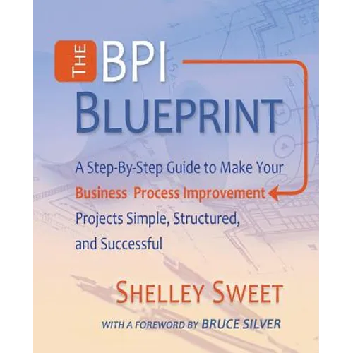 The Bpi Blueprint: A Step-By-Step Guide to Make Your Business Process Improvement Projects Simple, Structured, and Successful