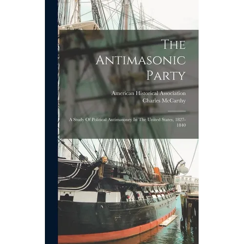 The Antimasonic Party: A Study Of Political Antimasonry In The United States, 1827-1840