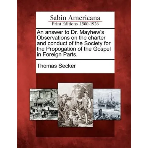 An Answer to Dr. Mayhew's Observations on the Charter and Conduct of the Society for the Propogation of the Gospel in Foreign Parts.