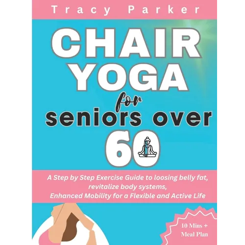 Chair Yoga for Seniors Over 60: A Step by Step Exercise Guide to loosing belly fat, revitalize body systems, Enhanced Mobility for a Flexible and Acti
