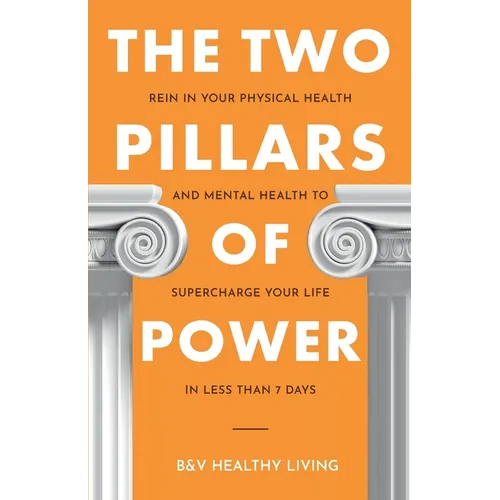 The Two Pillars of Power: Rein in Your Physical Health and Mental Health to Supercharge Your Life in Less Than 7 Days