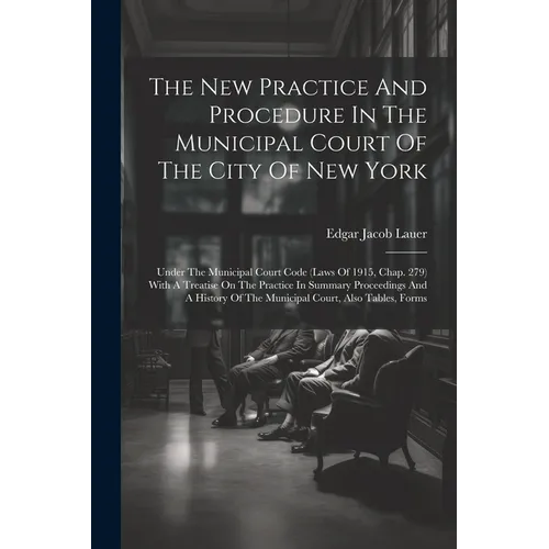 The New Practice And Procedure In The Municipal Court Of The City Of New York: Under The Municipal Court Code (laws Of 1915, Chap. 279) With A Treatis