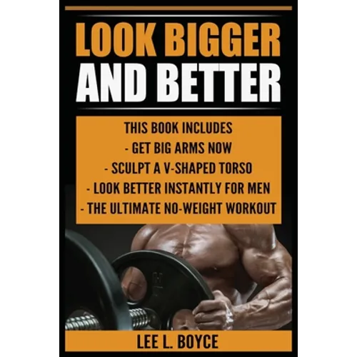 Look Bigger and Better: Get Big Arms Now, Sculpt A V-Shaped Torso, Look Better Instantly For Men, The Ultimate No-Weight Workout