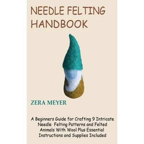 Needle Felting Handbook: A Beginners Guide for Crafting 9 Intricate Needle Felting Patterns and Felted Animals With Wool Plus Essential Instructions a