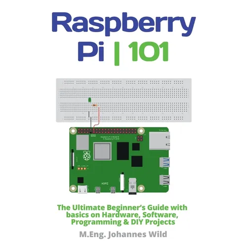 Raspberry Pi 101: The Ultimate Beginner's Guide with Basics on Hardware, Software, Programming & DIY Projects