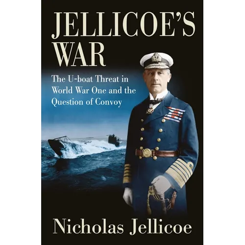 Jellicoe's War: The U-Boat Threat in World War One and the Question of Convoy