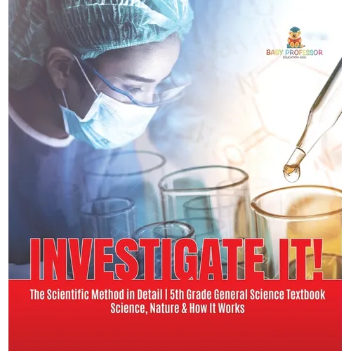 Investigate It! The Scientific Method in Detail 5th Grade General Science Textbook Science, Nature & How It Works