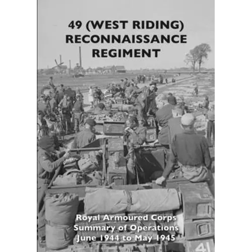 49 (West Riding) Reconnaissance Regiment: Royal Armoured Corps - Summary of Operations June 1944 to May 1945