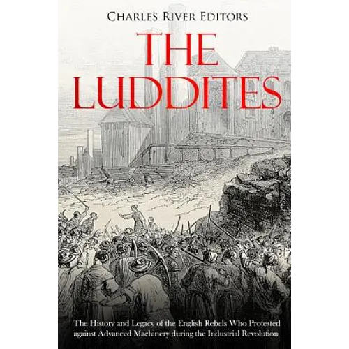 The Luddites: The History and Legacy of the English Rebels Who Protested against Advanced Machinery during the Industrial Revolution