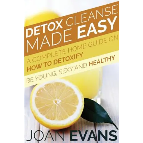 Detox Cleanse Made Easy: A Complete Home Guide on How to Detoxify: Be Young, Sexy and Healthy