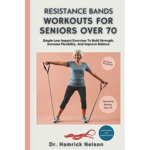Resistance Bands Workouts For Seniors Over 70: Simple Low-Impact Exercises To Build Strength, Increase Flexibility, And Improve Balance