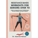 Resistance Bands Workouts For Seniors Over 70: Simple Low-Impact Exercises To Build Strength, Increase Flexibility, And Improve Balance