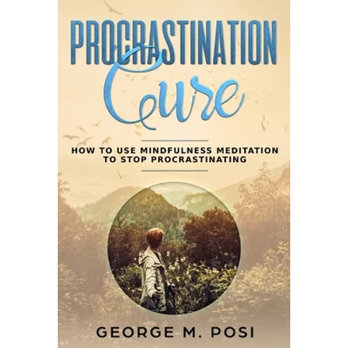 Procrastination Cure: How to Use Mindfulness Meditation to Stop Procrastinating