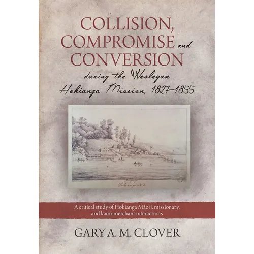 Collision, Compromise and Conversion during the Wesleyan Hokianga Mission 1827-1855: A critical study of Hokianga Māori, missionary, and kauri me