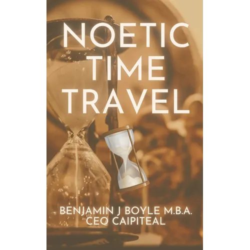 Noetic Time Travel: The Conciousness Science and Quantum Physics of Sending Information Through Time