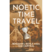 Noetic Time Travel: The Conciousness Science and Quantum Physics of Sending Information Through Time